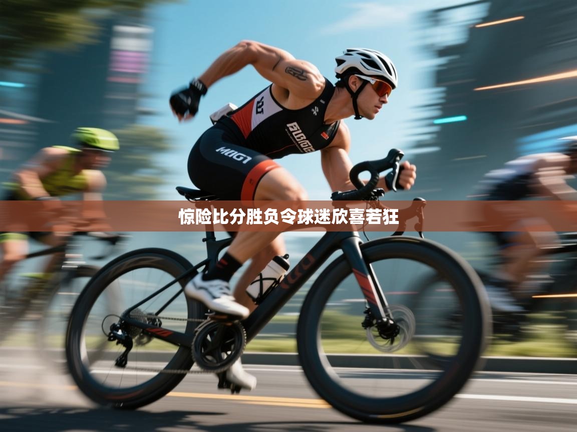 开云体育视频直播低延迟-惊险比分胜负令球迷欣喜若狂  第2张