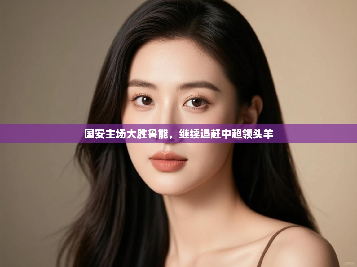 开云官网-国安主场大胜鲁能，继续追赶中超领头羊