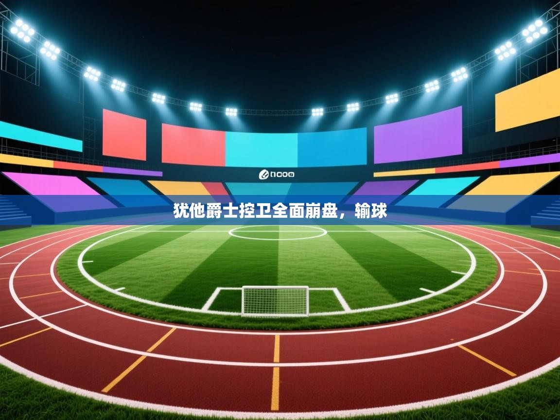 开云体育推送通知设置-犹他爵士控卫全面崩盘,输球 第3张