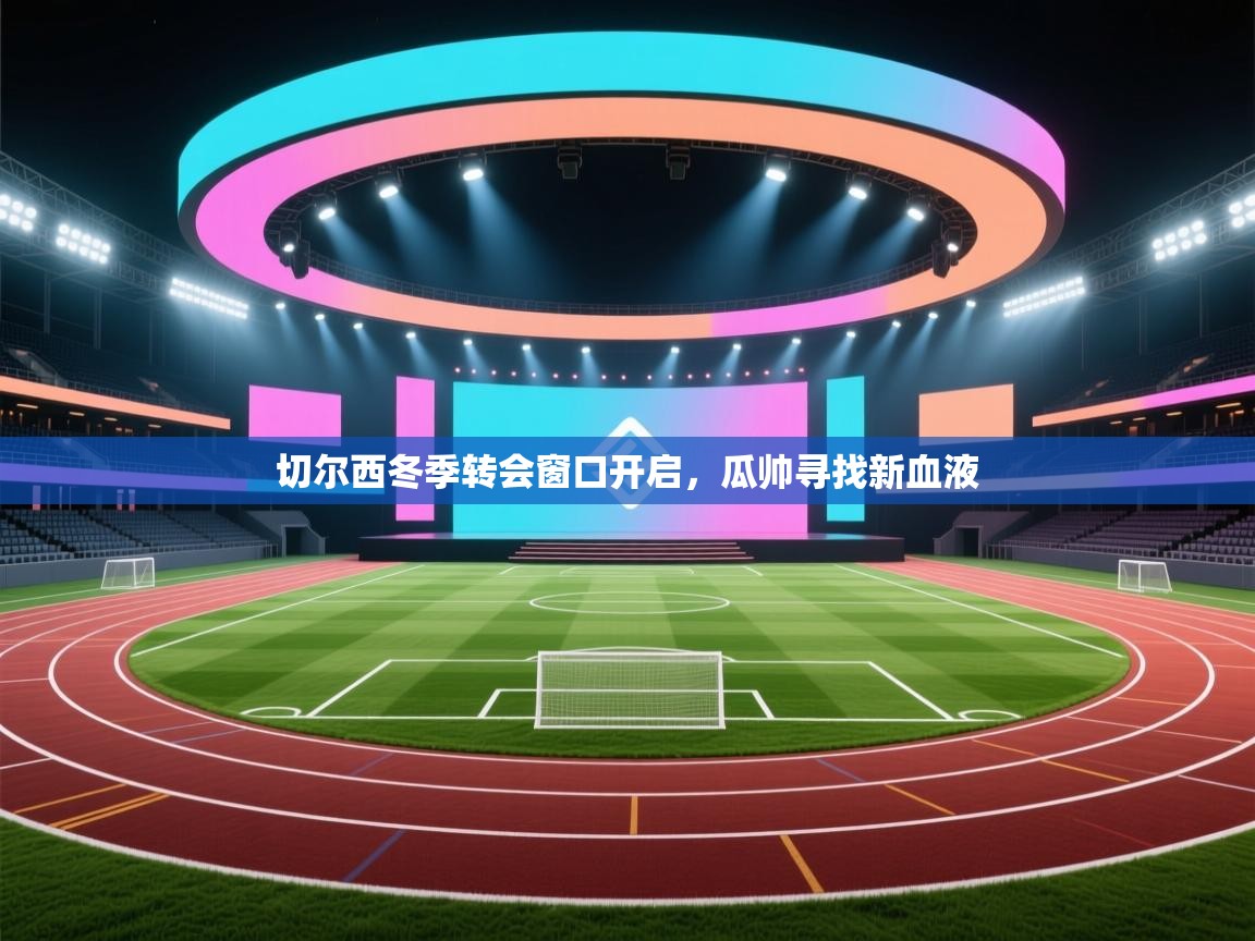 开云体育无法登录解决方案-切尔西冬季转会窗口开启,瓜帅寻找新血液 第4张