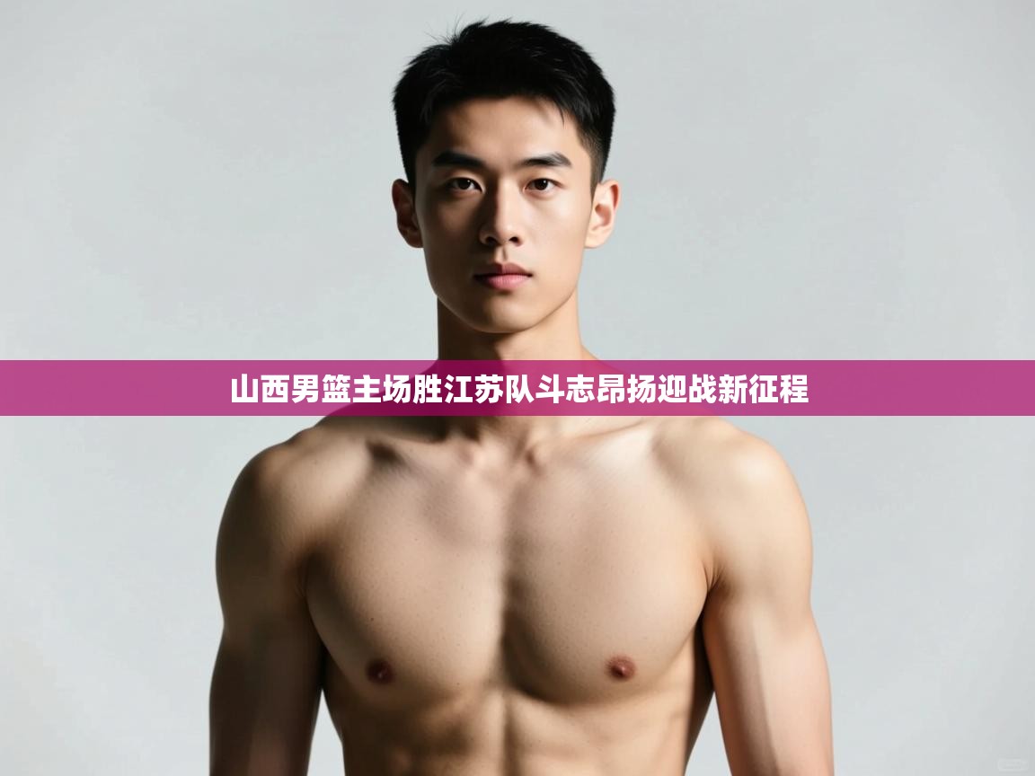 开云体育无法登录解决方案-山西男篮主场胜江苏队斗志昂扬迎战新征程