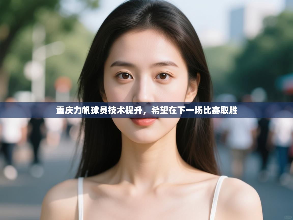 开云kaiyun体育app入口下载官网-重庆力帆球员技术提升,希望在下一场比赛取胜 第4张