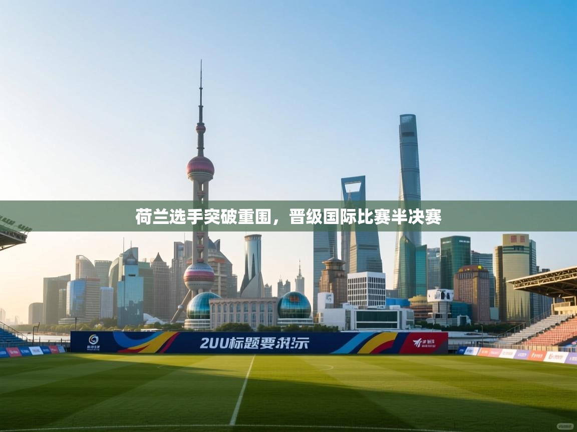 开云体育修改登录密码-荷兰选手突破重围，晋级国际比赛半决赛