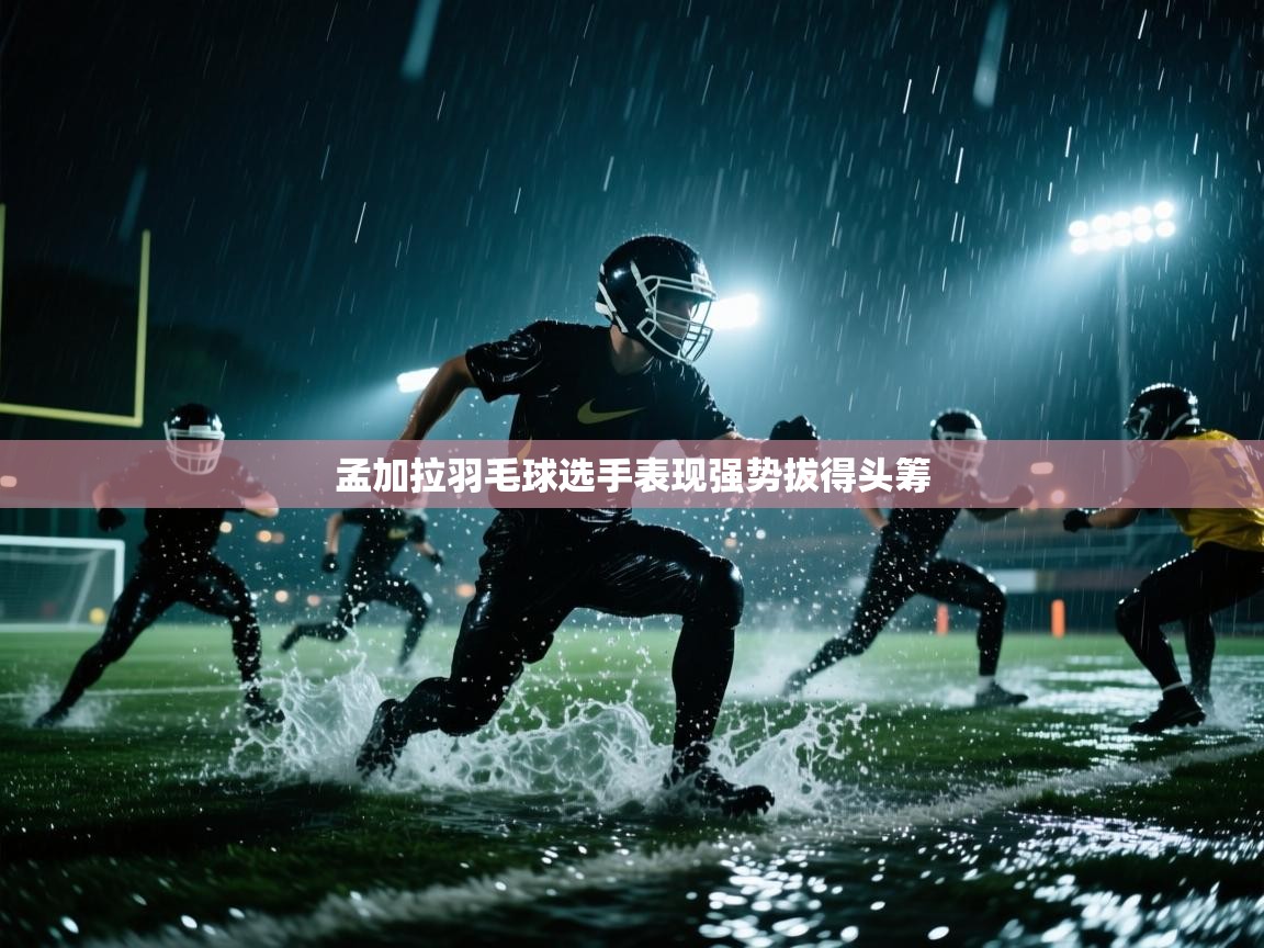 云开体育app登录入口-孟加拉羽毛球选手表现强势拔得头筹