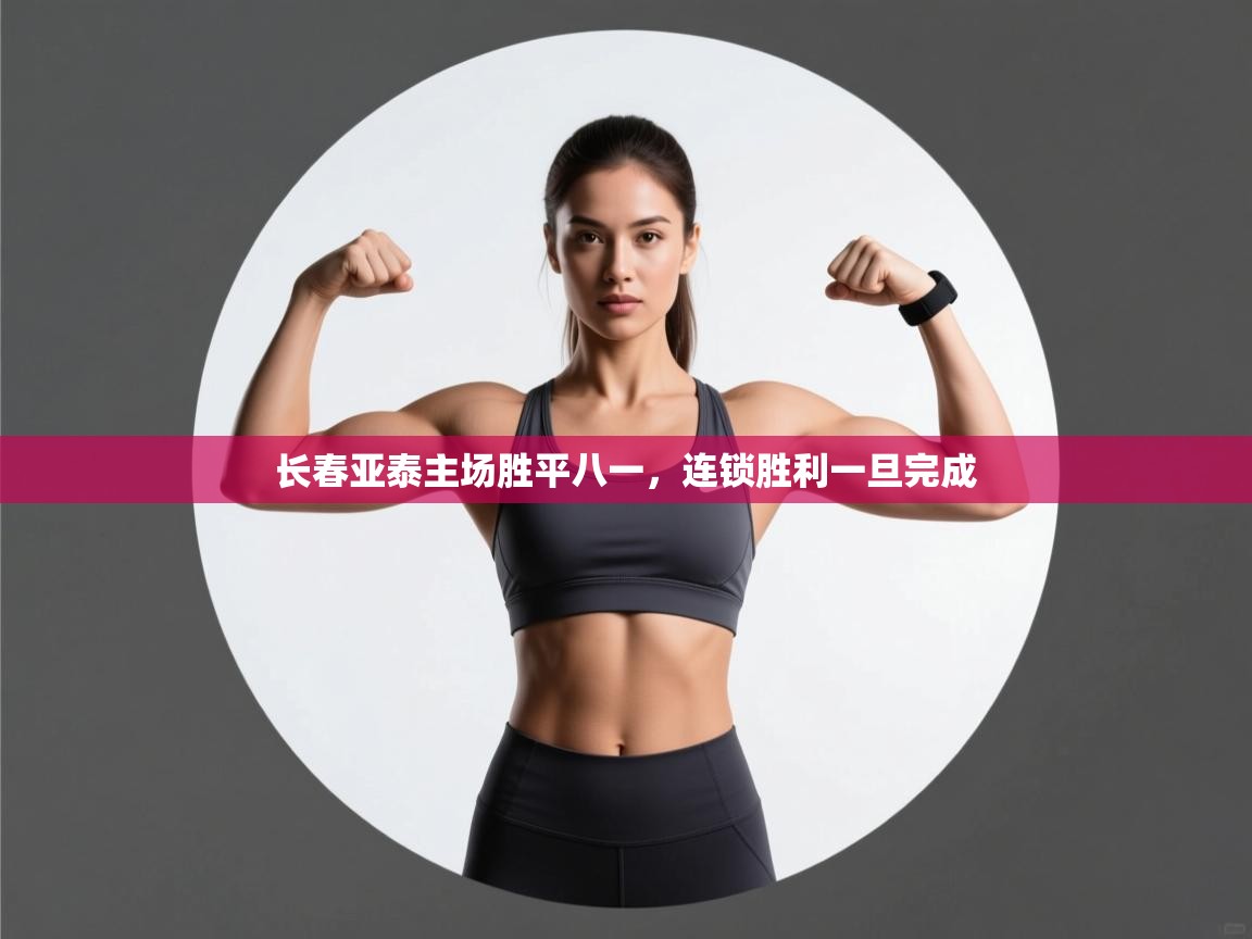 开云体育下载-长春亚泰主场胜平八一，连锁胜利一旦完成