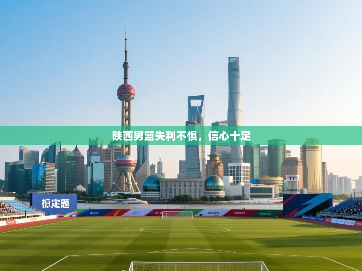 开云体育PC版网页版登录-陕西男篮失利不惧，信心十足