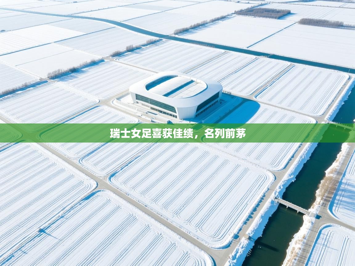 开云kaiyun体育app入口登录官网-瑞士女足喜获佳绩,名列前茅 第2张