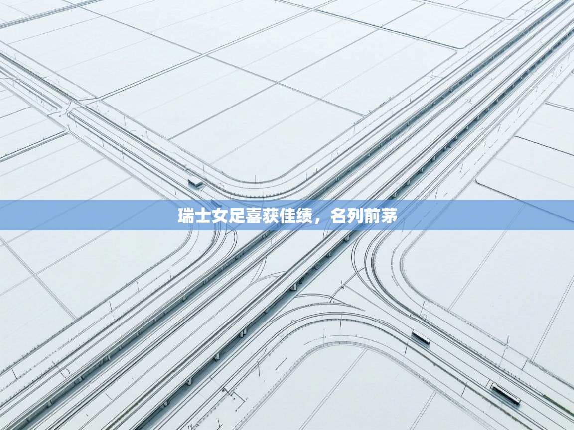 开云kaiyun体育app入口登录官网-瑞士女足喜获佳绩,名列前茅 第3张