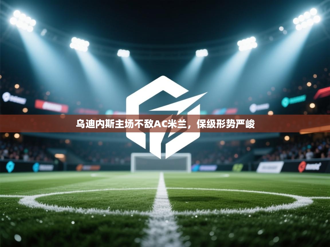 开云体育app投诉-乌迪内斯主场不敌AC米兰，保级形势严峻