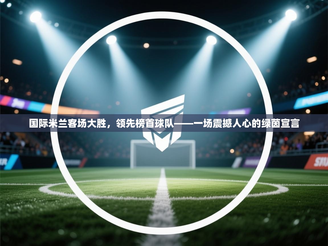 开云体育官方版下载-国际米兰客场大胜，领先榜首球队——一场震撼人心的绿茵宣言