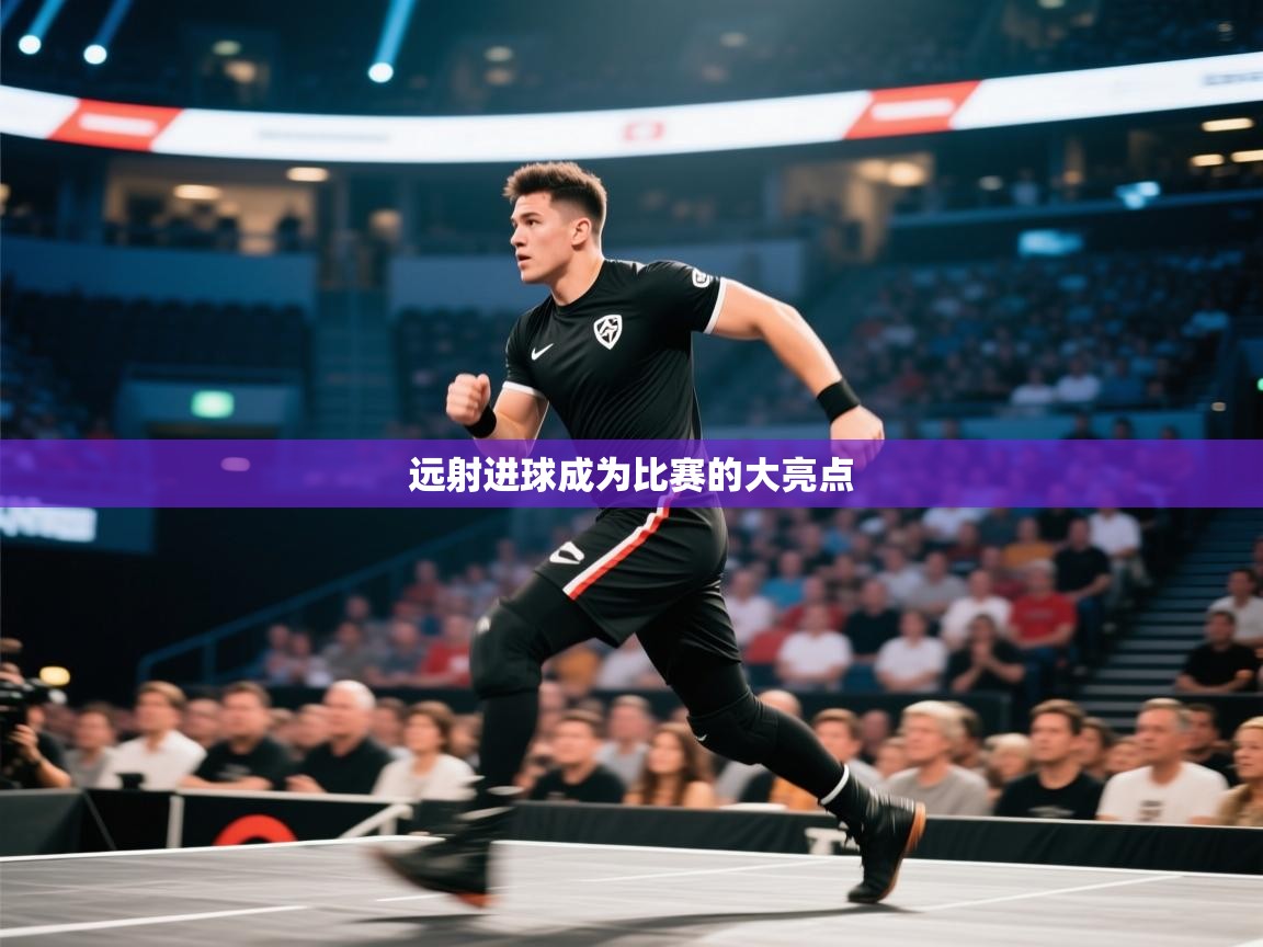 开云体育联赛专题页-远射进球成为比赛的大亮点