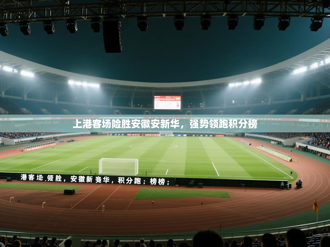 开云官网-上港客场险胜安徽安新华,强势领跑积分榜 第3张