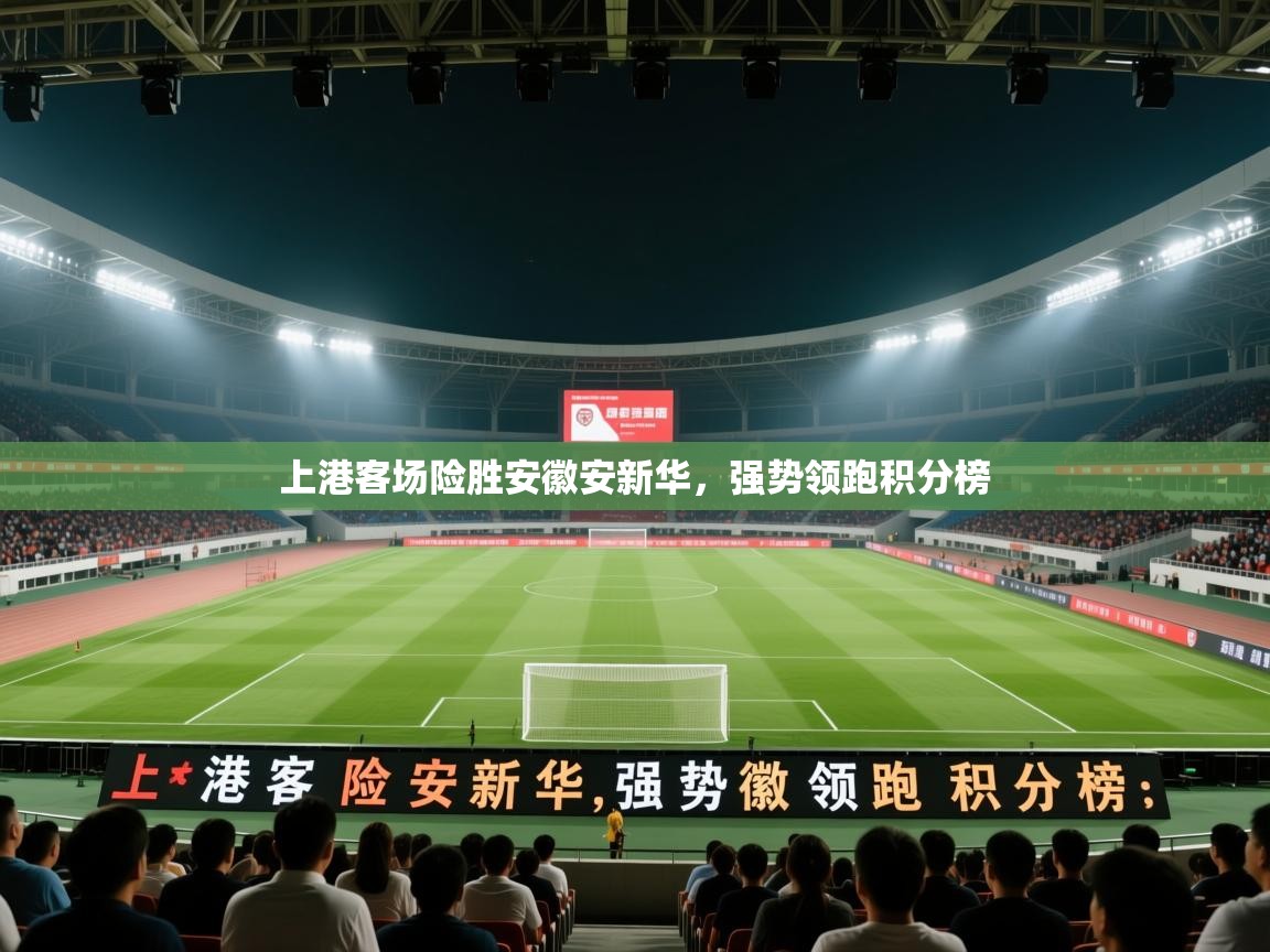 开云官网-上港客场险胜安徽安新华,强势领跑积分榜 第4张