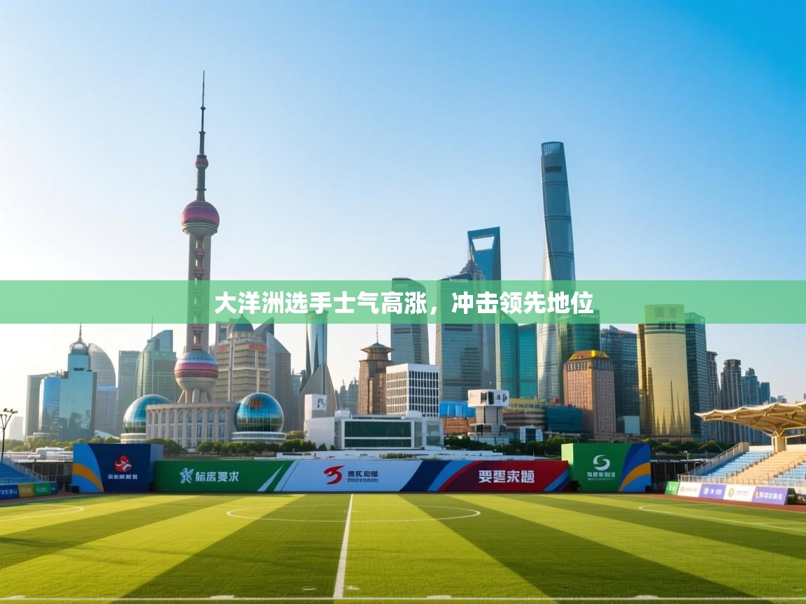 云开体育app官网入口网页版-大洋洲选手士气高涨，冲击领先地位  第1张