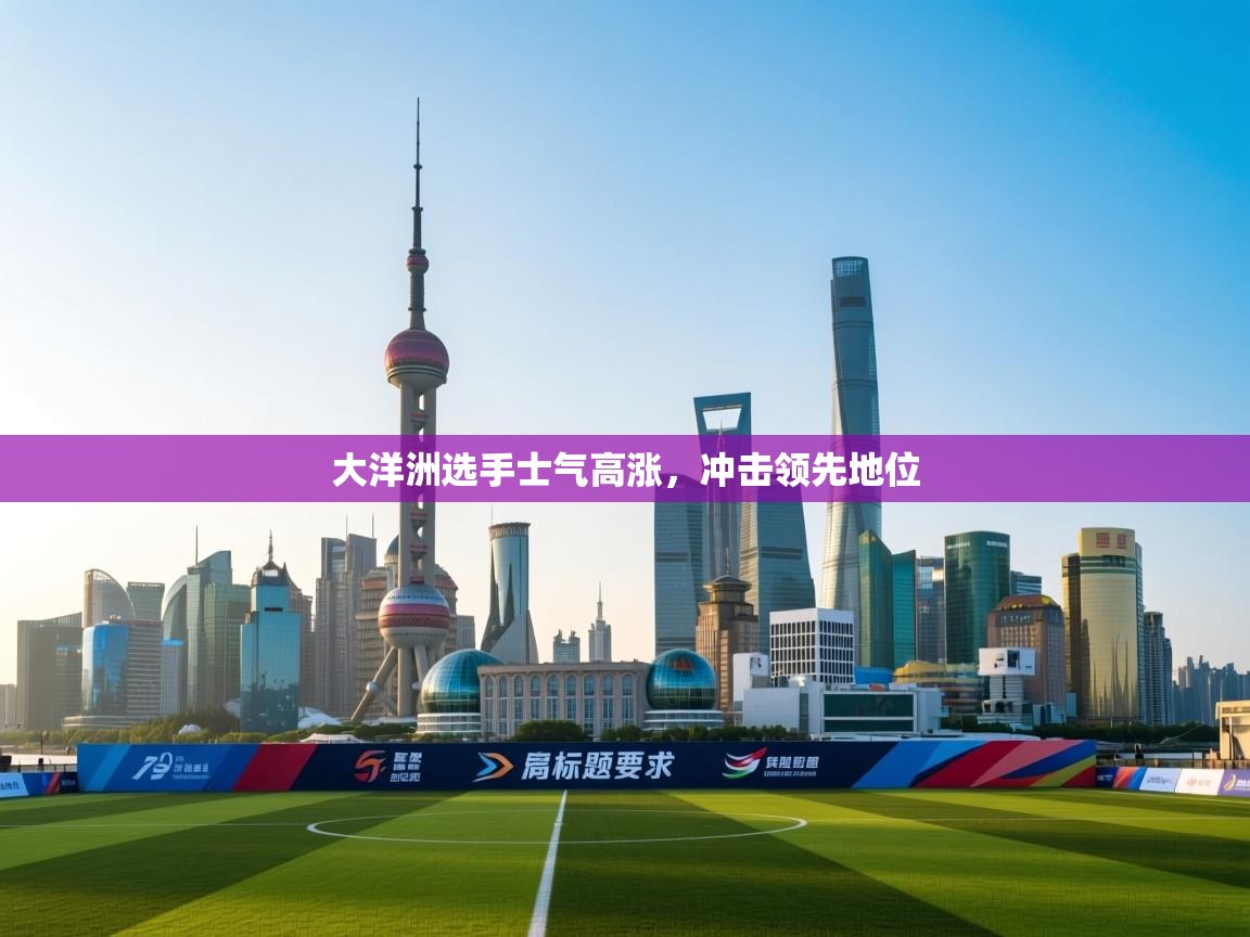 云开体育app官网入口网页版-大洋洲选手士气高涨，冲击领先地位  第3张