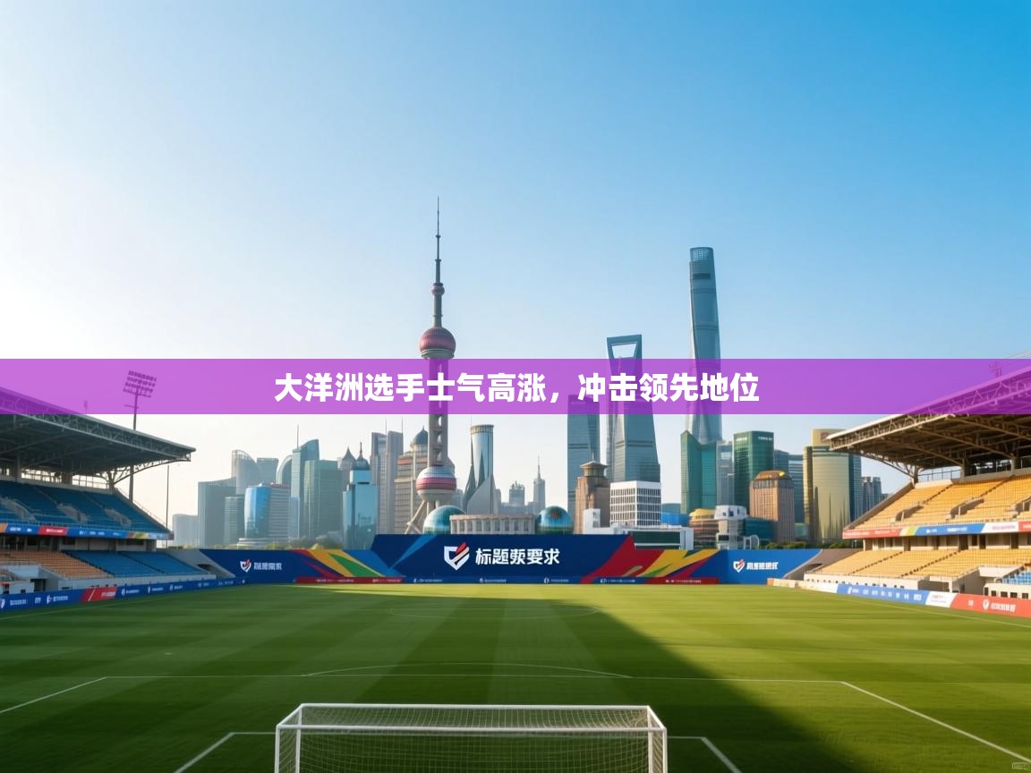 云开体育app官网入口网页版-大洋洲选手士气高涨，冲击领先地位  第4张